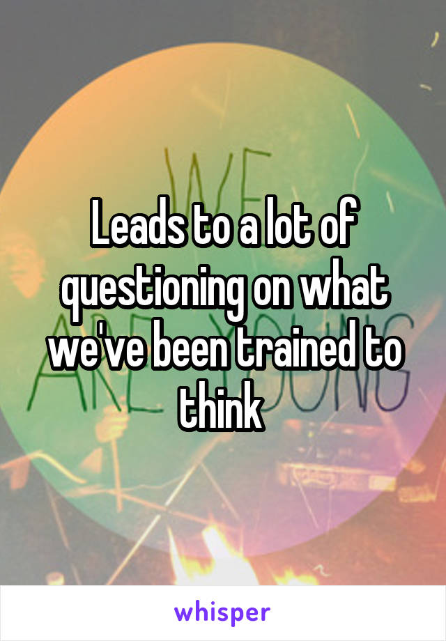 Leads to a lot of questioning on what we've been trained to think 