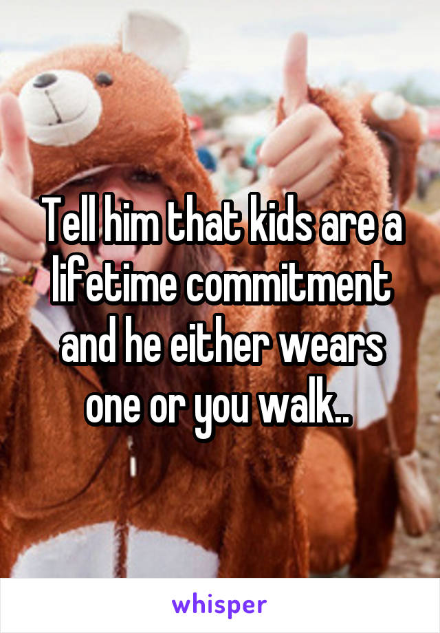 Tell him that kids are a lifetime commitment and he either wears one or you walk.. 