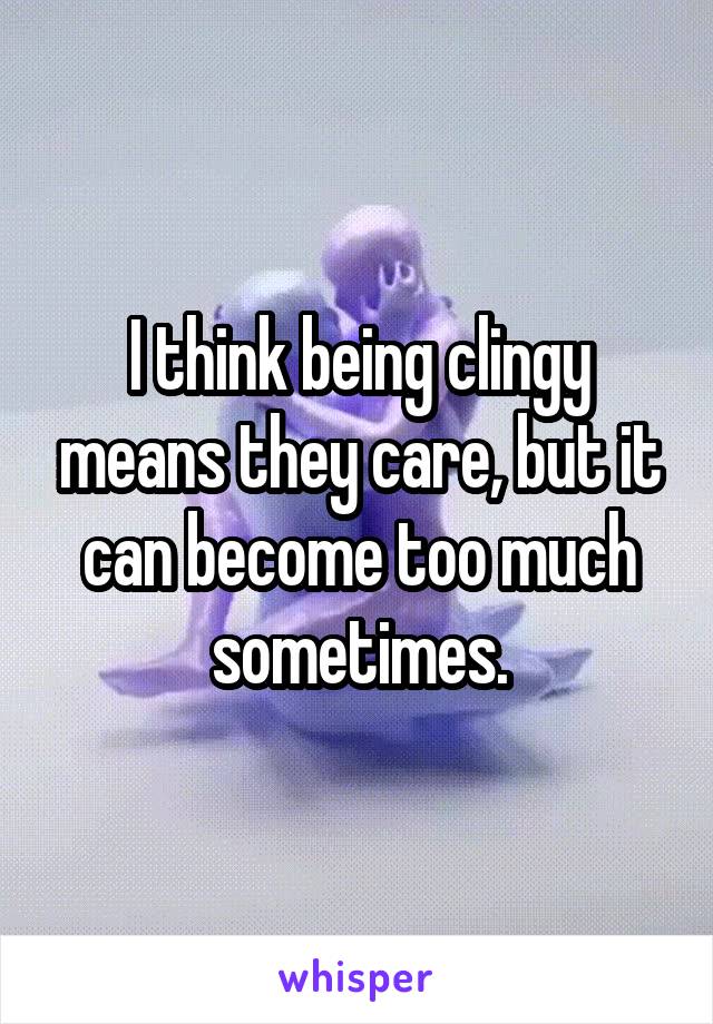 I think being clingy means they care, but it can become too much sometimes.