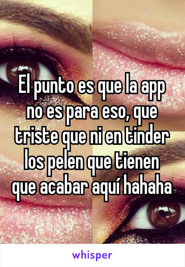 El punto es que la app no es para eso, que triste que ni en tinder los pelen que tienen que acabar aquí hahaha