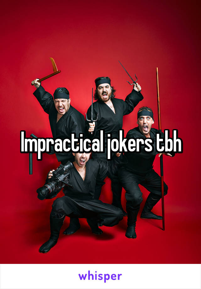 Impractical jokers tbh