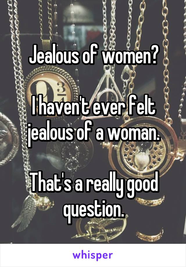 Jealous of women?

I haven't ever felt jealous of a woman.

That's a really good question.