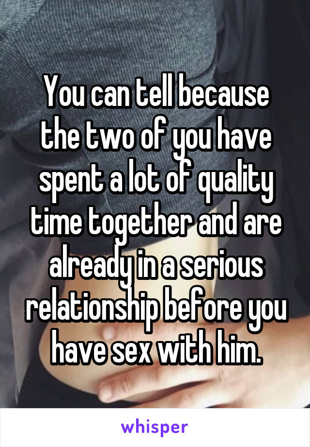 You can tell because the two of you have spent a lot of quality time together and are already in a serious relationship before you have sex with him.