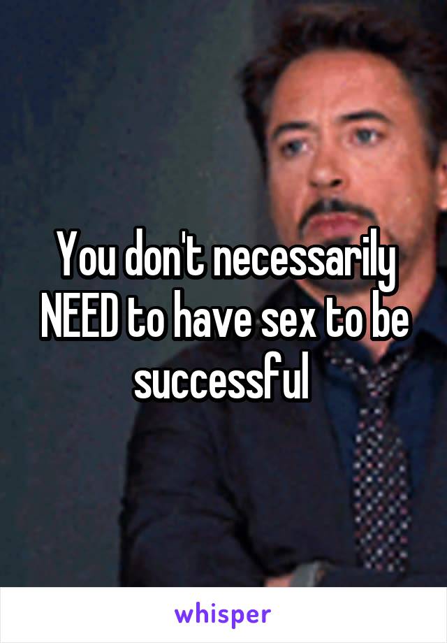 You don't necessarily NEED to have sex to be successful 