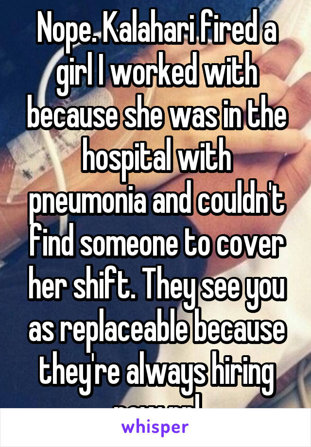 Nope. Kalahari fired a girl I worked with because she was in the hospital with pneumonia and couldn't find someone to cover her shift. They see you as replaceable because they're always hiring new ppl