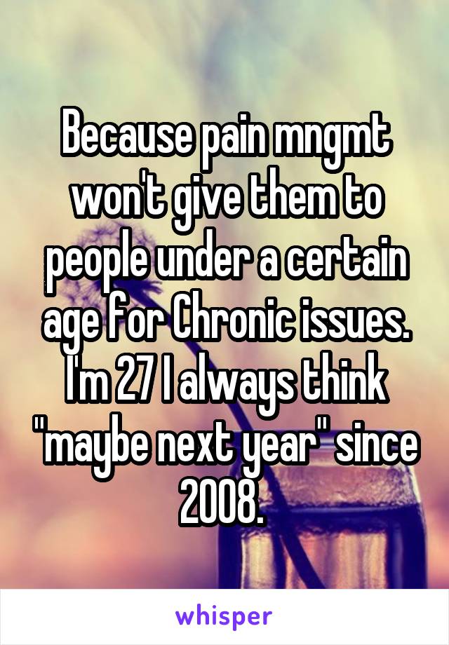 Because pain mngmt won't give them to people under a certain age for Chronic issues. I'm 27 I always think "maybe next year" since 2008. 