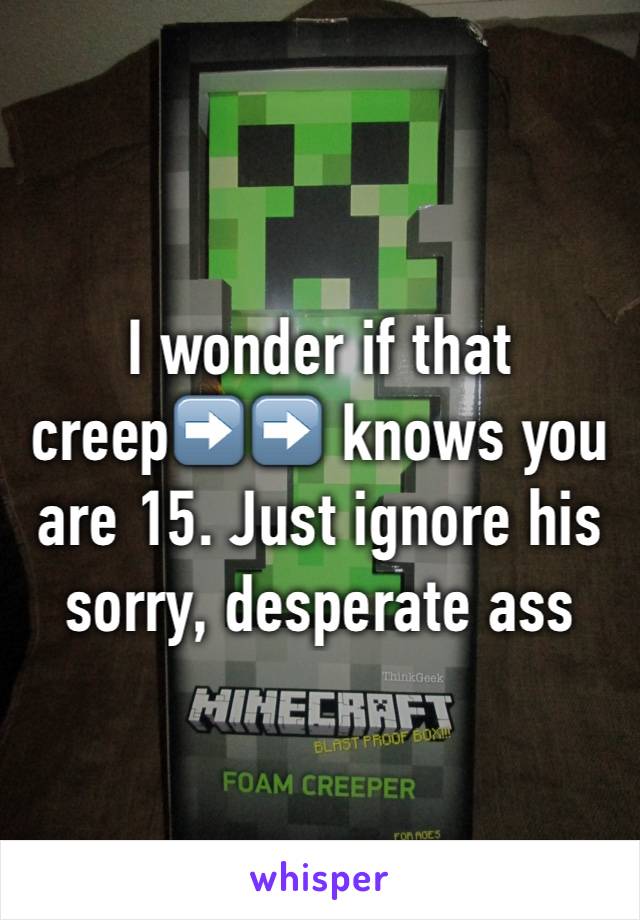 I wonder if that creep➡️➡️ knows you are 15. Just ignore his sorry, desperate ass