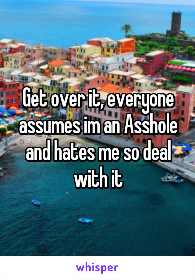 Get over it, everyone assumes im an Asshole and hates me so deal with it