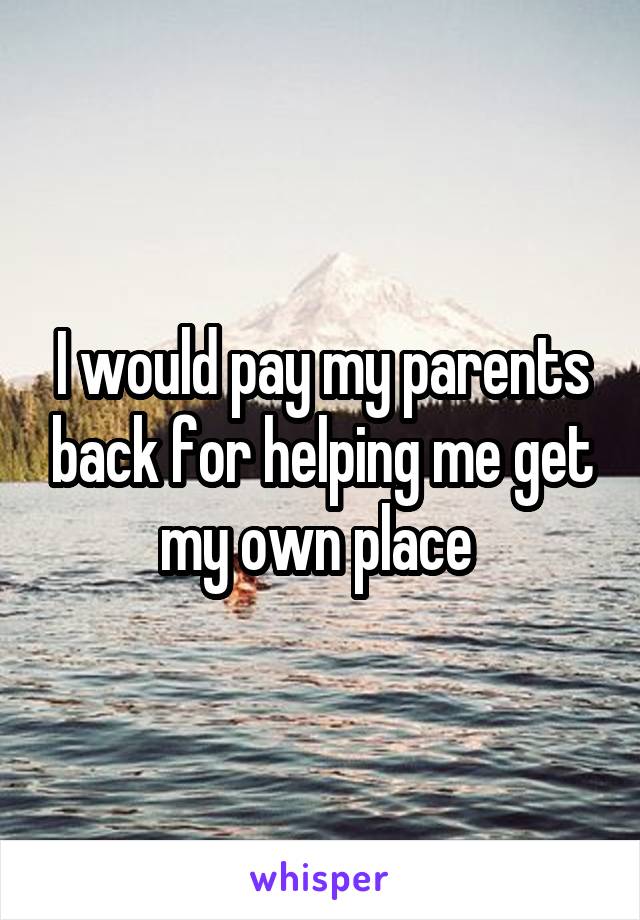 I would pay my parents back for helping me get my own place 
