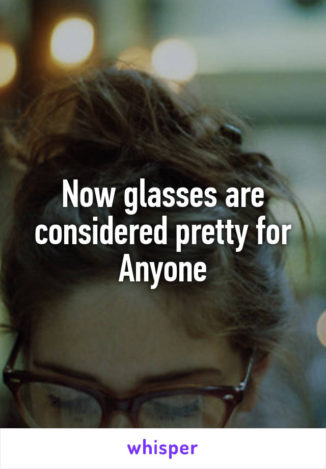 Now glasses are considered pretty for Anyone