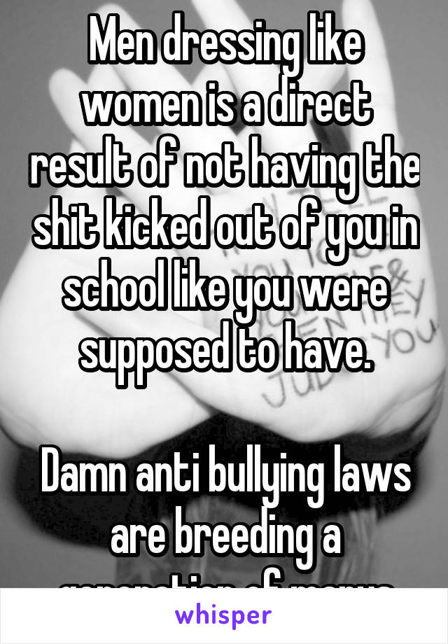 Men dressing like women is a direct result of not having the shit kicked out of you in school like you were supposed to have.

Damn anti bullying laws are breeding a generation of marys