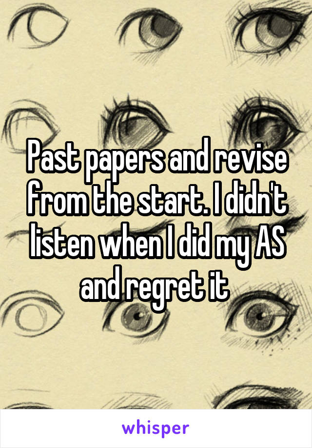 Past papers and revise from the start. I didn't listen when I did my AS and regret it 