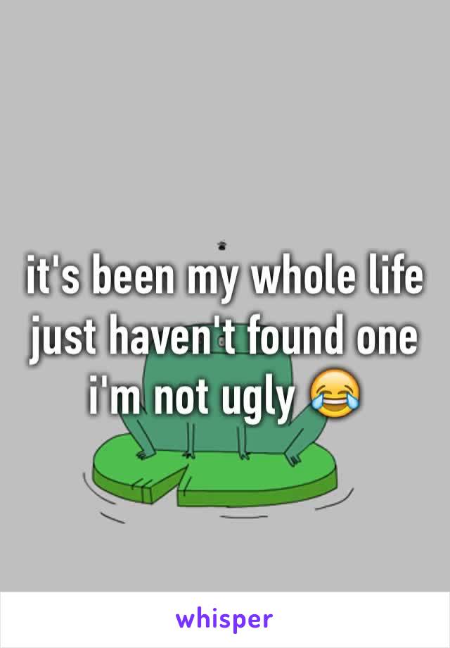 it's been my whole life
just haven't found one
i'm not ugly 😂