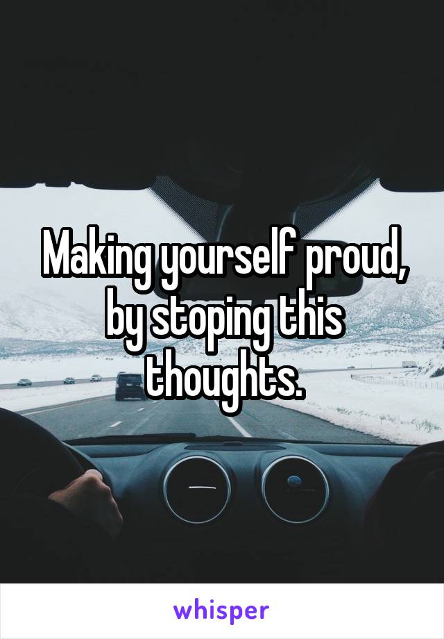 Making yourself proud, by stoping this thoughts.
