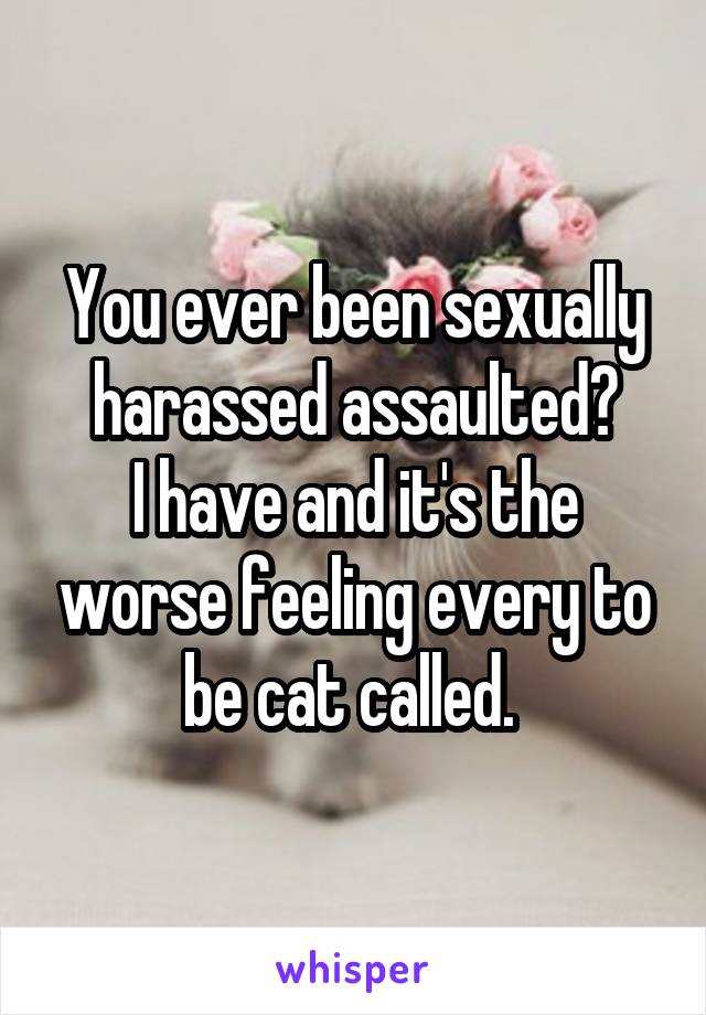 You ever been sexually harassed assaulted?
I have and it's the worse feeling every to be cat called. 