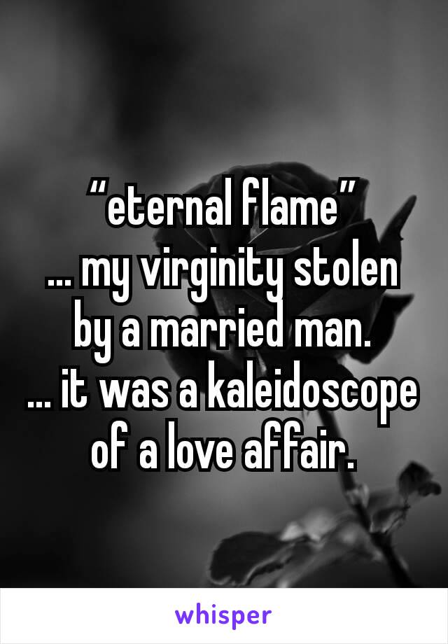 “eternal flame”
... my virginity stolen by a married man.
... it was a kaleidoscope of a love affair.