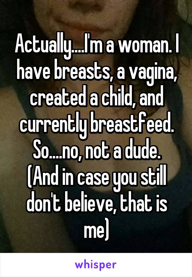 Actually....I'm a woman. I have breasts, a vagina, created a child, and currently breastfeed.
So....no, not a dude.
(And in case you still don't believe, that is me)