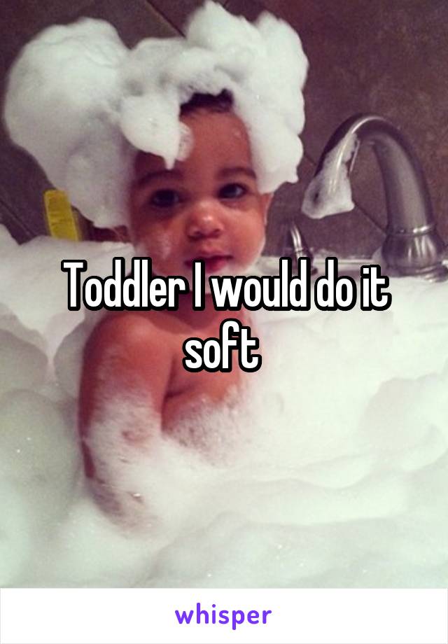 Toddler I would do it soft 