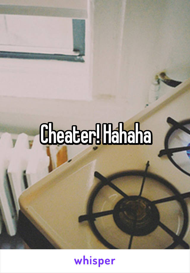 Cheater! Hahaha