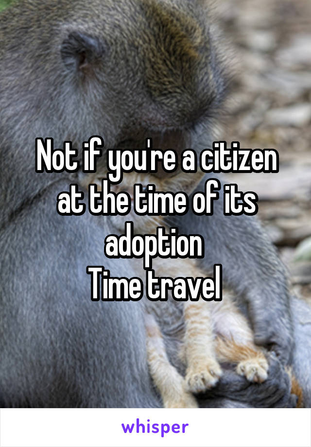 Not if you're a citizen at the time of its adoption 
Time travel 