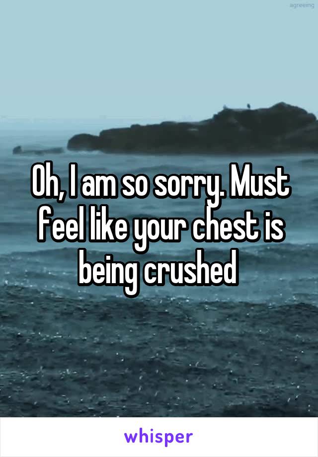 Oh, I am so sorry. Must feel like your chest is being crushed 