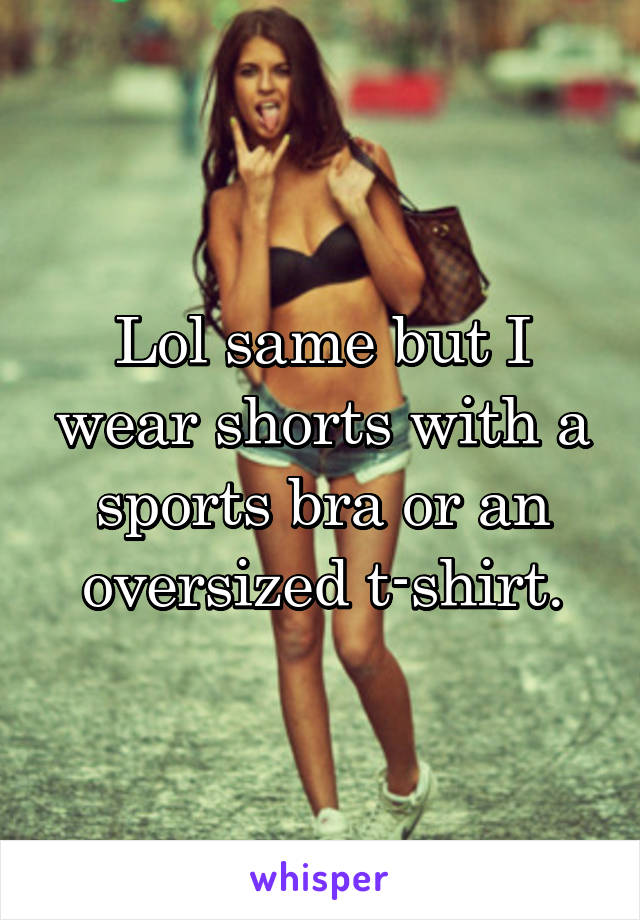 Lol same but I wear shorts with a sports bra or an oversized t-shirt.