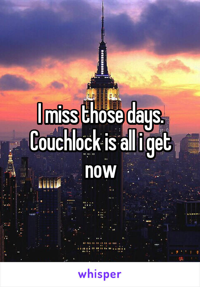 I miss those days. Couchlock is all i get now