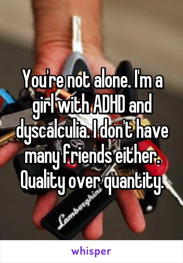 You're not alone. I'm a girl with ADHD and dyscalculia. I don't have many friends either.
Quality over quantity.