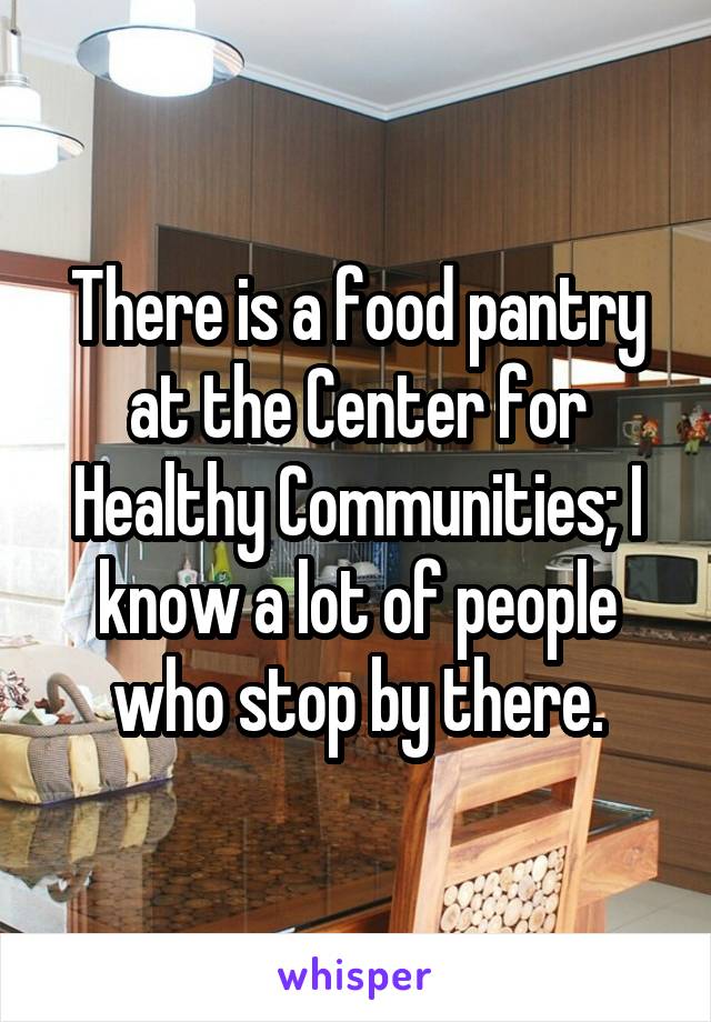 There is a food pantry at the Center for Healthy Communities; I know a lot of people who stop by there.