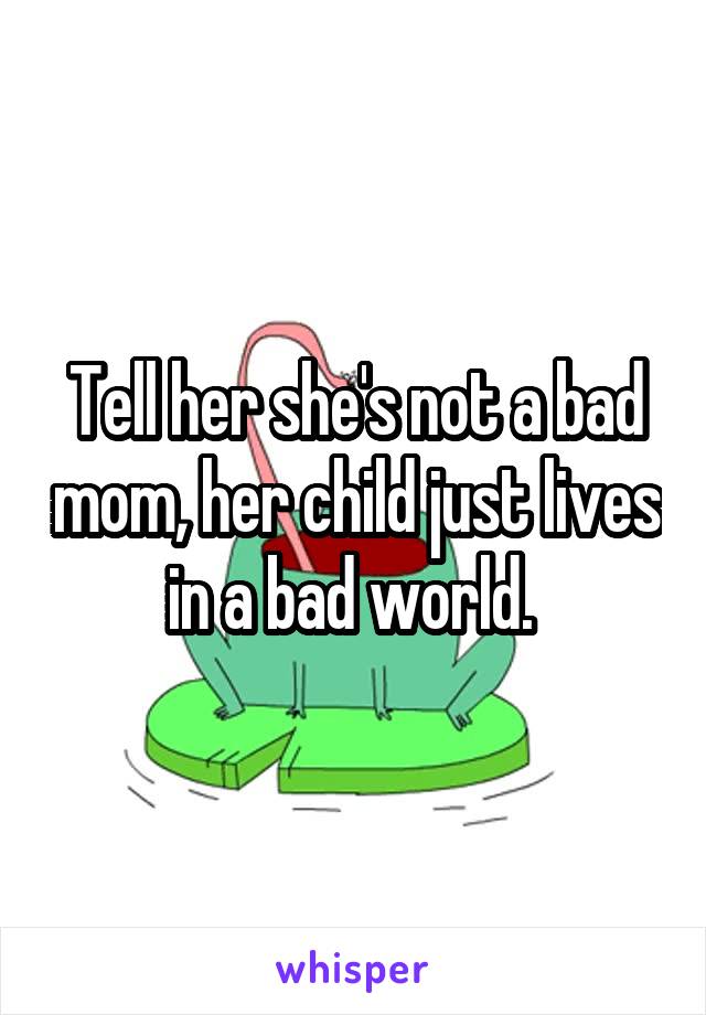 Tell her she's not a bad mom, her child just lives in a bad world. 