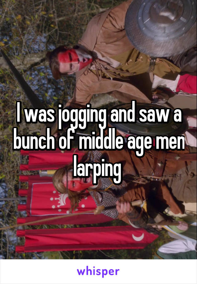 I was jogging and saw a bunch of middle age men larping 