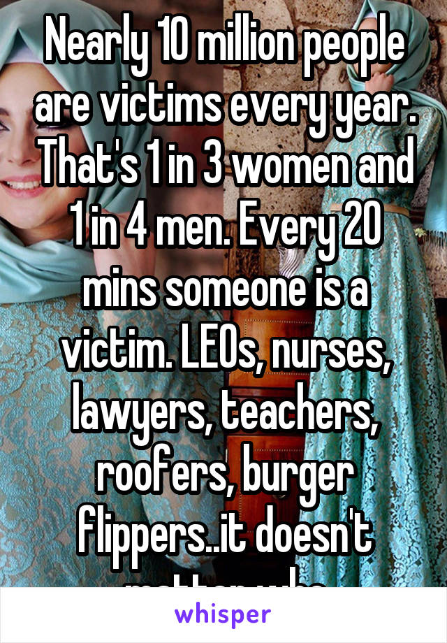 Nearly 10 million people are victims every year. That's 1 in 3 women and 1 in 4 men. Every 20 mins someone is a victim. LEOs, nurses, lawyers, teachers, roofers, burger flippers..it doesn't matter who