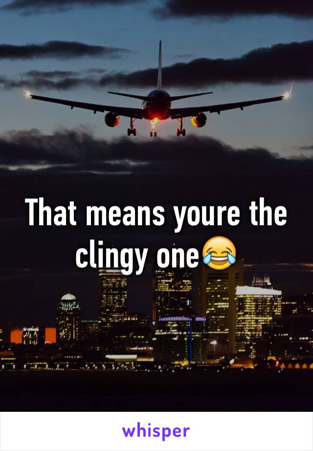 That means youre the clingy one😂