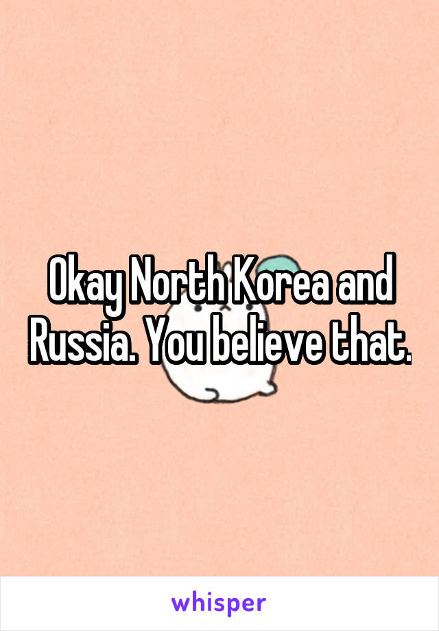 Okay North Korea and Russia. You believe that.