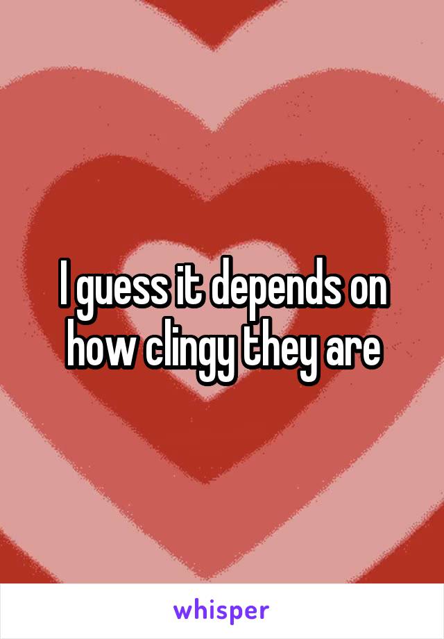 I guess it depends on how clingy they are