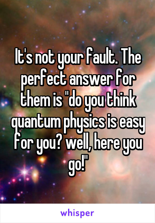 It's not your fault. The perfect answer for them is "do you think quantum physics is easy for you? well, here you go!"