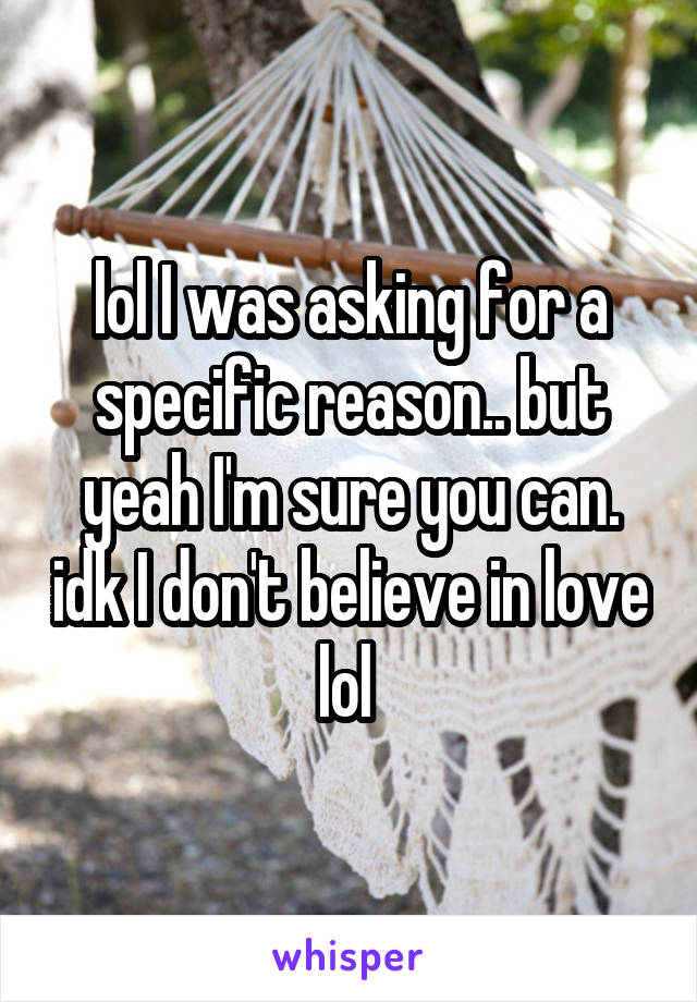 lol I was asking for a specific reason.. but yeah I'm sure you can. idk I don't believe in love lol 