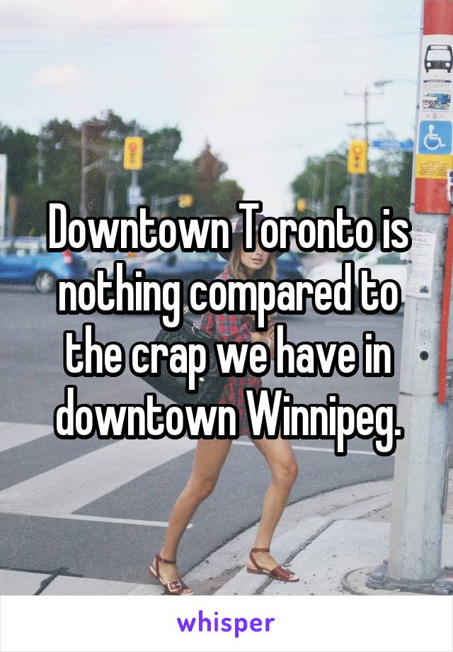 Downtown Toronto is nothing compared to the crap we have in downtown Winnipeg.