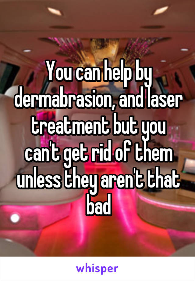You can help by dermabrasion, and laser treatment but you can't get rid of them unless they aren't that bad