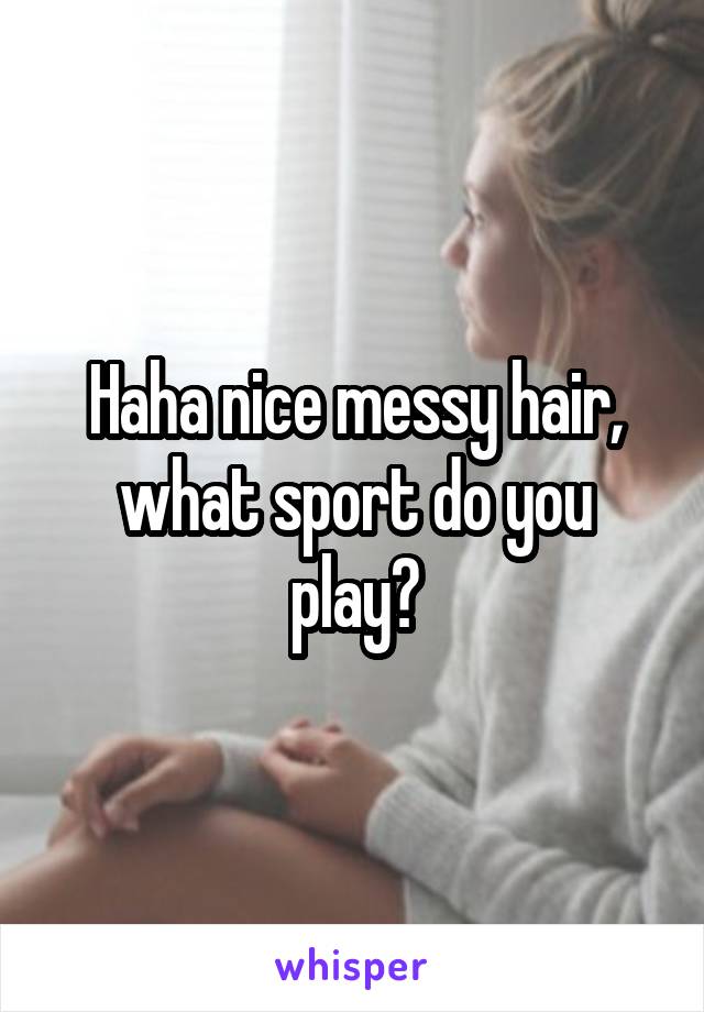 Haha nice messy hair, what sport do you play?