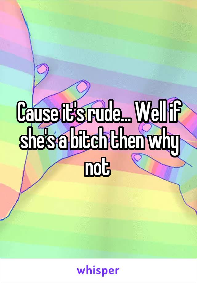 Cause it's rude... Well if she's a bitch then why not 