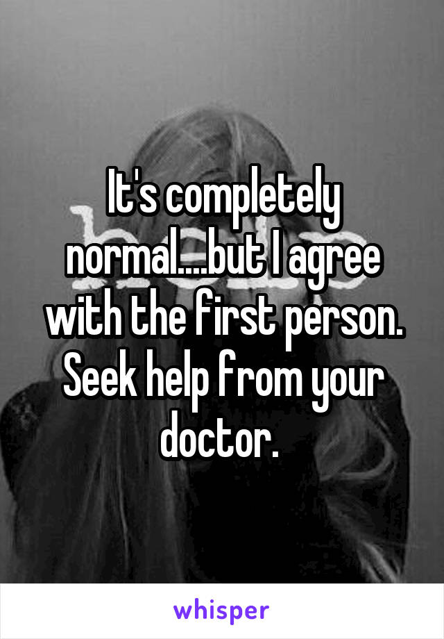 It's completely normal....but I agree with the first person. Seek help from your doctor. 