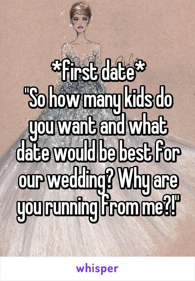 *first date*
"So how many kids do you want and what date would be best for our wedding? Why are you running from me?!"