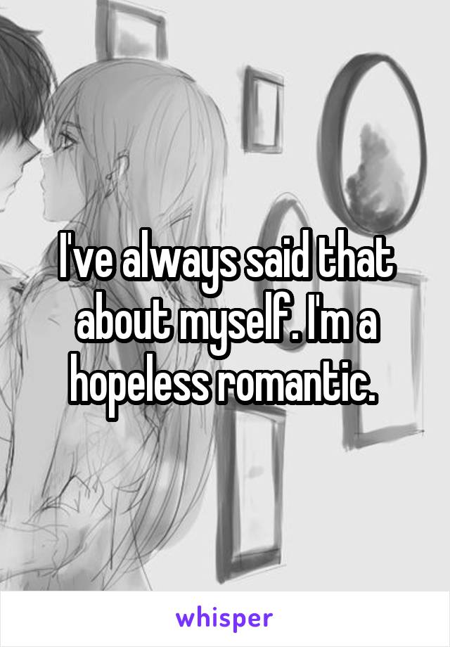 I've always said that about myself. I'm a hopeless romantic. 