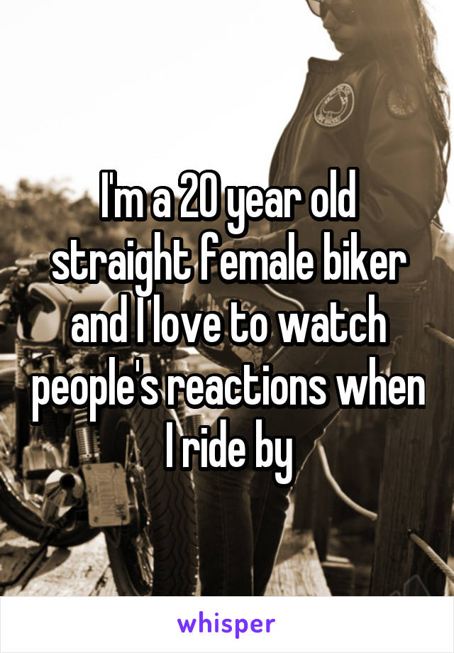 I'm a 20 year old straight female biker and I love to watch people's reactions when I ride by