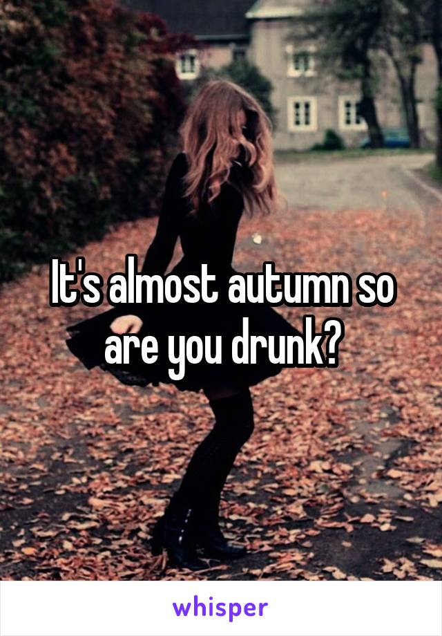 It's almost autumn so are you drunk?