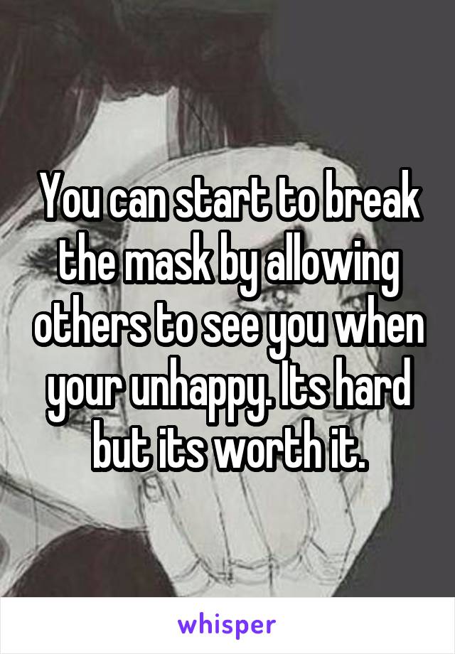 You can start to break the mask by allowing others to see you when your unhappy. Its hard but its worth it.