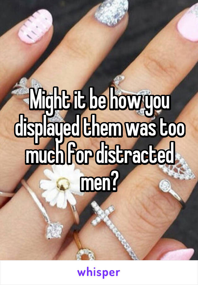 Might it be how you displayed them was too much for distracted men?