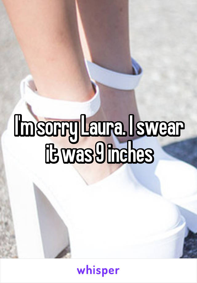 I'm sorry Laura. I swear it was 9 inches