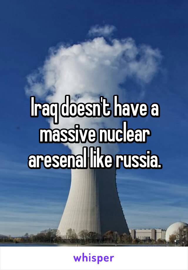 Iraq doesn't have a massive nuclear aresenal like russia.